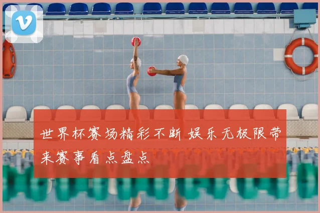 世界杯赛场精彩不断 娱乐无极限带来赛事看点盘点