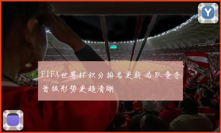 FIFA世界杯积分排名更新 各队争夺晋级形势更趋清晰