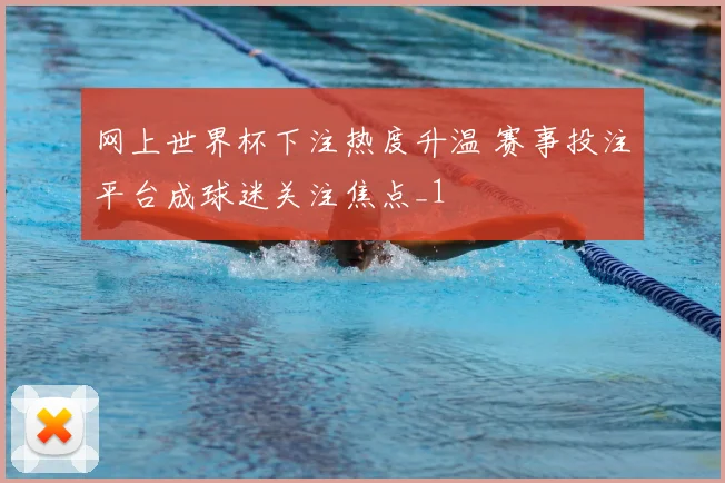 网上世界杯下注热度升温 赛事投注平台成球迷关注焦点_1