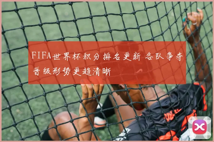 FIFA世界杯积分排名更新 各队争夺晋级形势更趋清晰