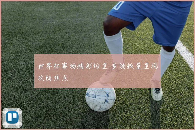 世界杯赛场精彩纷呈 多场较量呈现攻防焦点