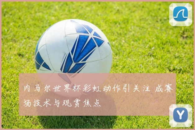 内马尔世界杯彩虹动作引关注 成赛场技术与观赏焦点