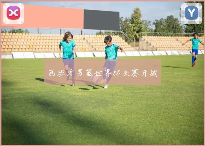 西班牙男篮世界杯决赛开战